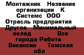 Монтажник › Название организации ­ К Системс, ООО › Отрасль предприятия ­ Другое › Минимальный оклад ­ 15 000 - Все города Работа » Вакансии   . Томская обл.